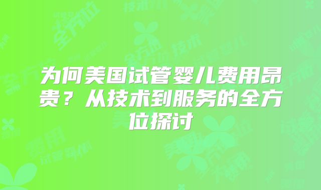 为何美国试管婴儿费用昂贵？从技术到服务的全方位探讨