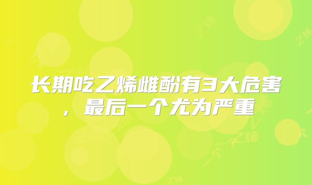 长期吃乙烯雌酚有3大危害,最后一个尤为严重