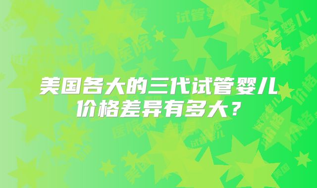 美国各大的三代试管婴儿价格差异有多大？