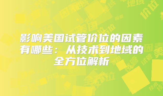 影响美国试管价位的因素有哪些：从技术到地域的全方位解析