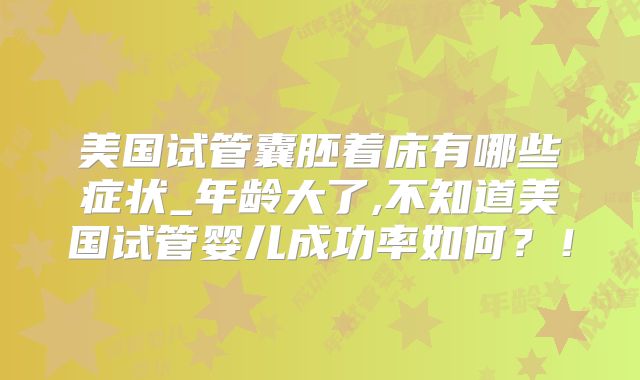 美国试管囊胚着床有哪些症状_年龄大了,不知道美国试管婴儿成功率如何？！
