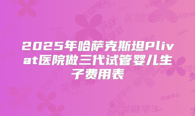 2025年哈萨克斯坦Plivat医院做三代试管婴儿生子费用表