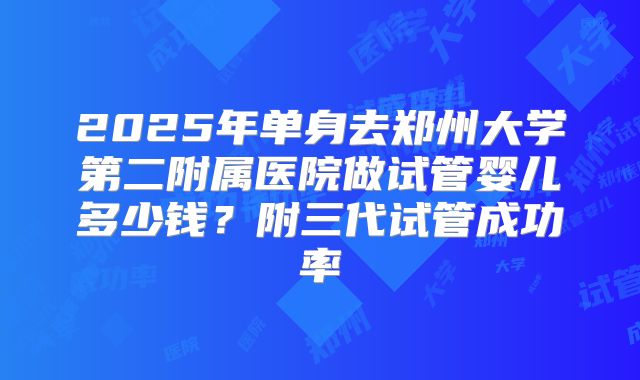 2025年单身去郑州大学第二附属医院做试管婴儿多少钱？附三代试管成功率