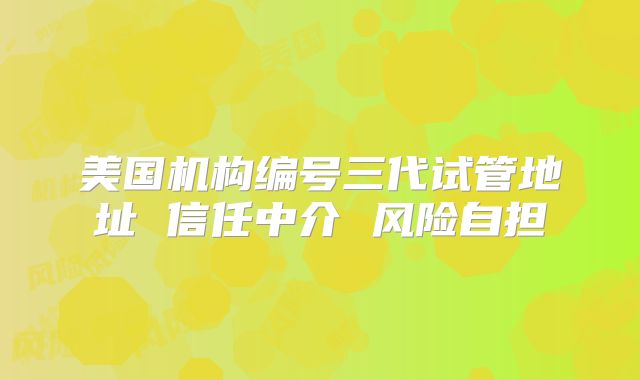 美国机构编号三代试管地址 信任中介 风险自担