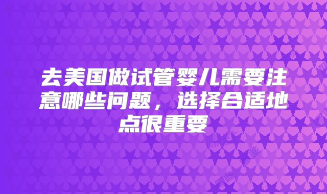 去美国做试管婴儿需要注意哪些问题，选择合适地点很重要