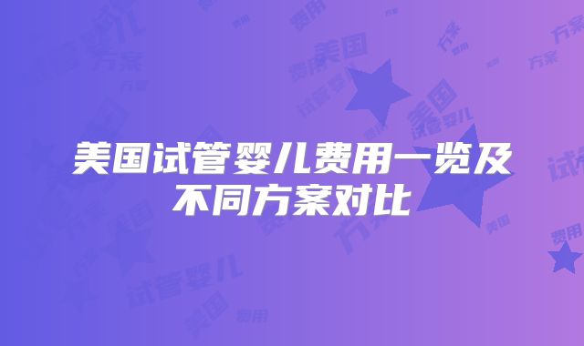 美国试管婴儿费用一览及不同方案对比