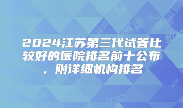 2024江苏第三代试管比较好的医院排名前十公布，附详细机构排名