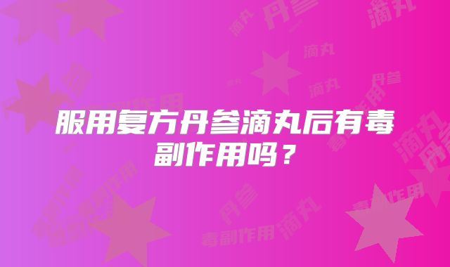 服用复方丹参滴丸后有毒副作用吗？