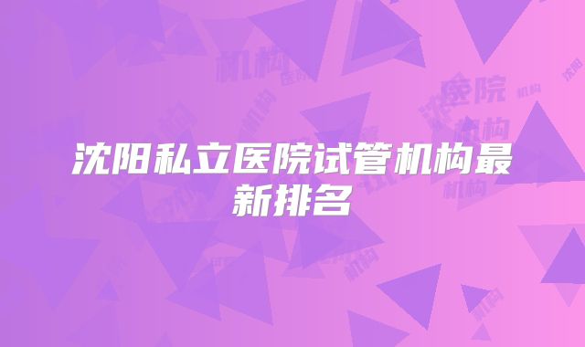 沈阳私立医院试管机构最新排名