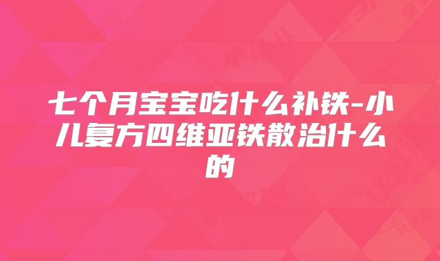 七个月宝宝吃什么补铁-小儿复方四维亚铁散治什么的