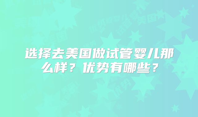 选择去美国做试管婴儿那么样？优势有哪些？