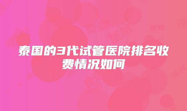 泰国的3代试管医院排名收费情况如何