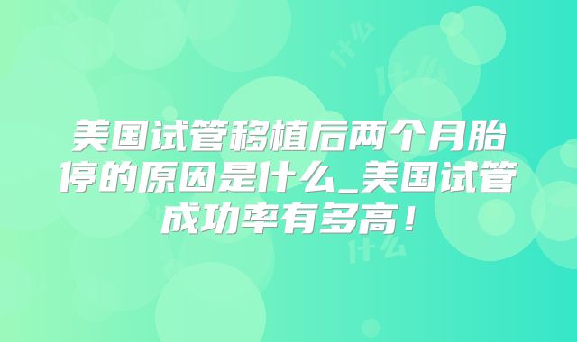 美国试管移植后两个月胎停的原因是什么_美国试管成功率有多高！