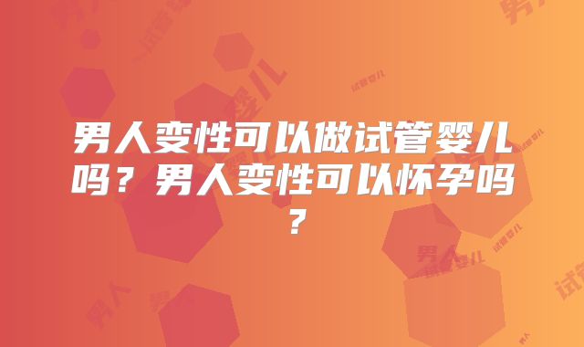 男人变性可以做试管婴儿吗？男人变性可以怀孕吗？