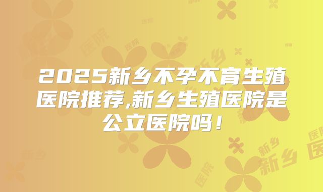 2025新乡不孕不育生殖医院推荐,新乡生殖医院是公立医院吗！