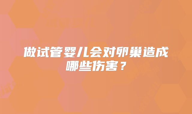 做试管婴儿会对卵巢造成哪些伤害？