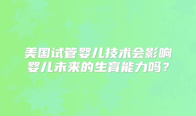 美国试管婴儿技术会影响婴儿未来的生育能力吗？
