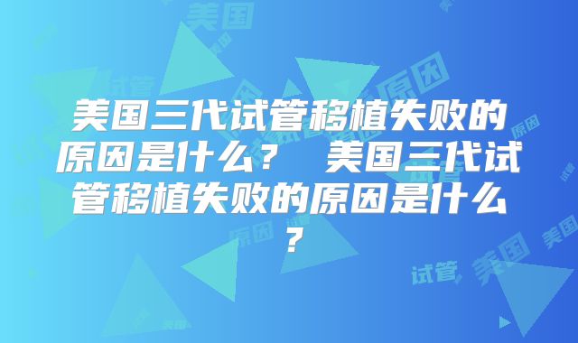 美国三代试管移植失败的原因是什么？ 美国三代试管移植失败的原因是什么？