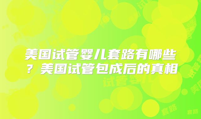 美国试管婴儿套路有哪些？美国试管包成后的真相