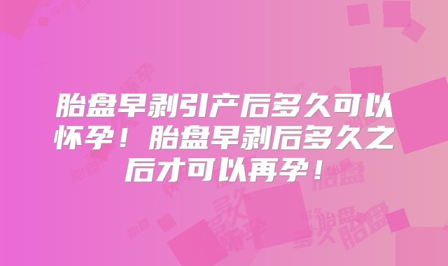 胎盘早剥引产后多久可以怀孕！胎盘早剥后多久之后才可以再孕！