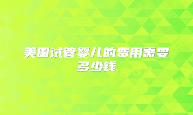 美国试管婴儿的费用需要多少钱