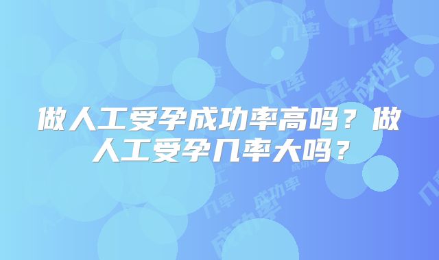 做人工受孕成功率高吗？做人工受孕几率大吗？