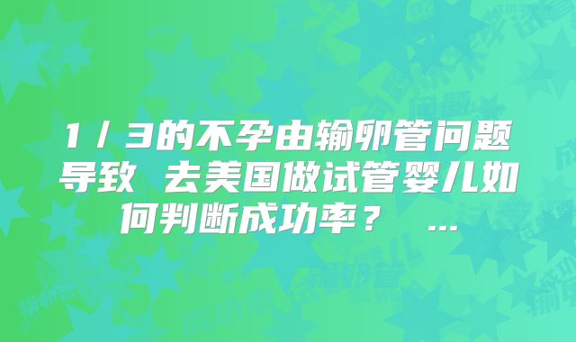 1/3的不孕由输卵管问题导致 去美国做试管婴儿如何判断成功率? ...