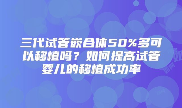 三代试管嵌合体50%多可以移植吗?如何提高试管婴儿的移植成功率