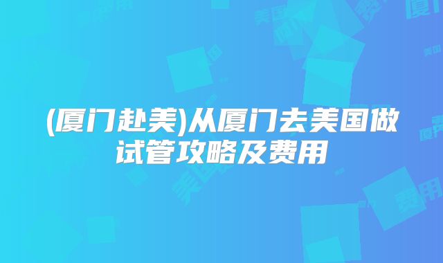 (厦门赴美)从厦门去美国做试管攻略及费用