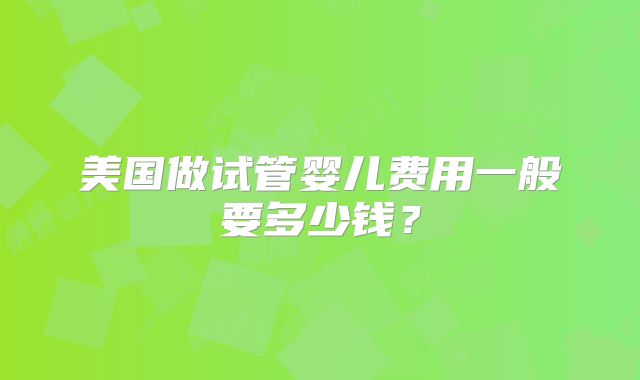 美国做试管婴儿费用一般要多少钱?