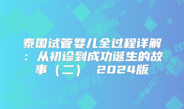 泰国试管婴儿全过程详解：从初诊到成功诞生的故事（二） 2024版