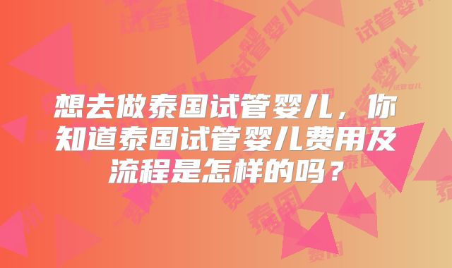 想去做泰国试管婴儿，你知道泰国试管婴儿费用及流程是怎样的吗？