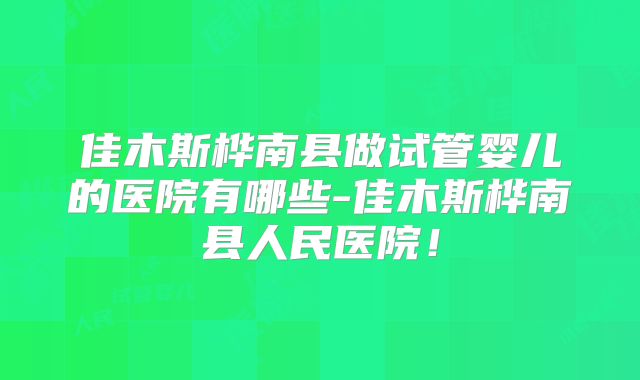 佳木斯桦南县做试管婴儿的医院有哪些-佳木斯桦南县人民医院！