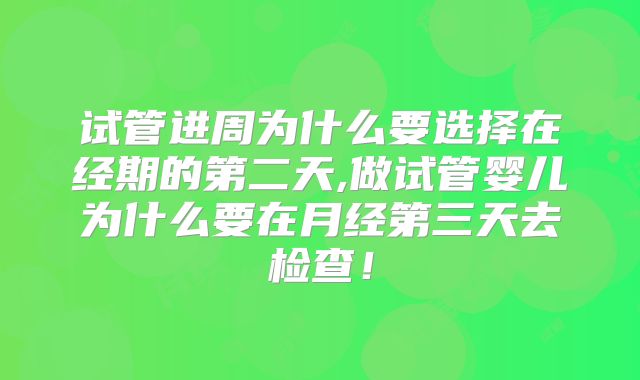 试管进周为什么要选择在经期的第二天,做试管婴儿为什么要在月经第三天去检查!
