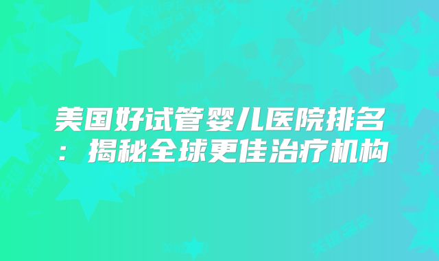 美国好试管婴儿医院排名：揭秘全球更佳治疗机构