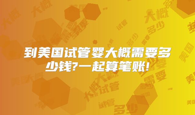 到美国试管婴大概需要多少钱?一起算笔账!