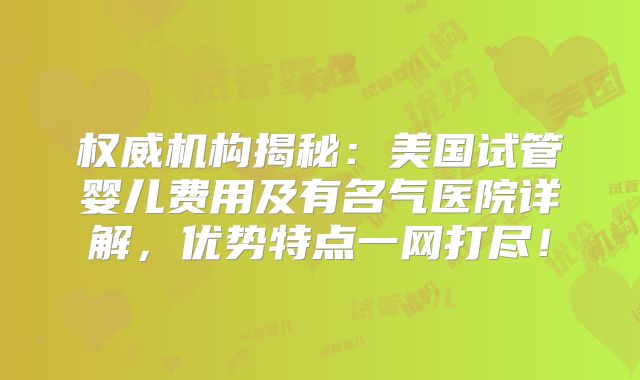 权威机构揭秘:美国试管婴儿费用及有名气医院详解,优势特点一网打尽!