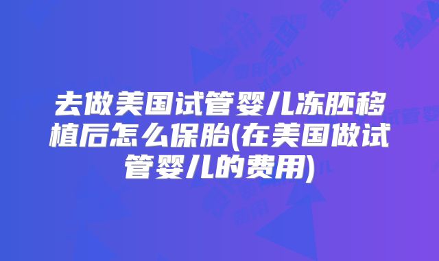 去做美国试管婴儿冻胚移植后怎么保胎(在美国做试管婴儿的费用)