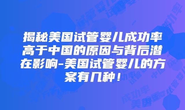 揭秘美国试管婴儿成功率高于中国的原因与背后潜在影响-美国试管婴儿的方案有几种!