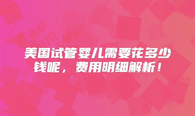 美国试管婴儿需要花多少钱呢，费用明细解析！