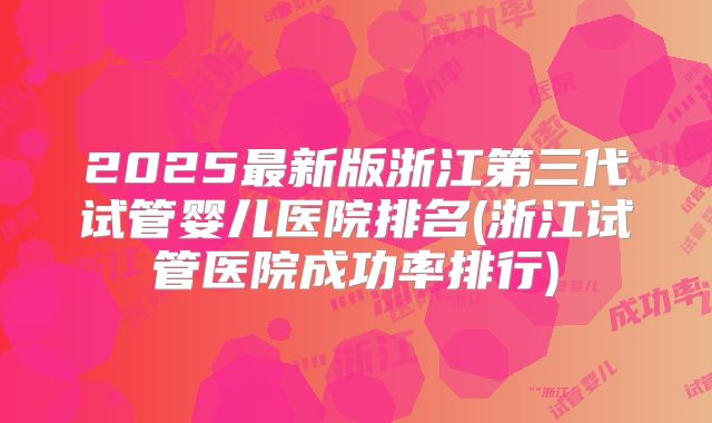 2025最新版浙江第三代试管婴儿医院排名(浙江试管医院成功率排行)
