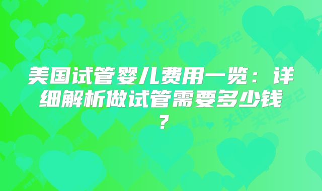 美国试管婴儿费用一览：详细解析做试管需要多少钱？