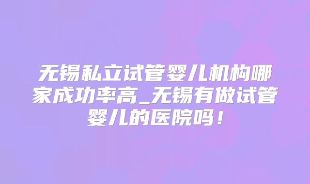 无锡私立试管婴儿机构哪家成功率高_无锡有做试管婴儿的医院吗！
