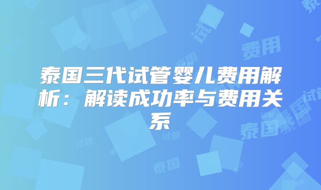泰国三代试管婴儿费用解析：解读成功率与费用关系