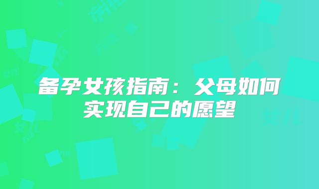备孕女孩指南:父母如何实现自己的愿望