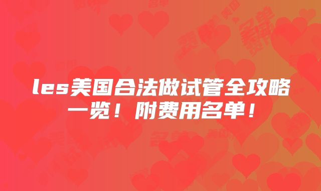 les美国合法做试管全攻略一览！附费用名单！