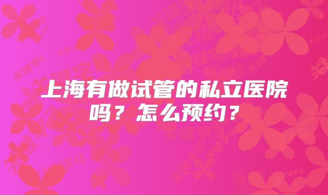 上海有做试管的私立医院吗？怎么预约？