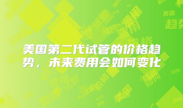 美国第二代试管的价格趋势，未来费用会如何变化