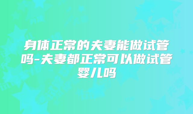 身体正常的夫妻能做试管吗-夫妻都正常可以做试管婴儿吗