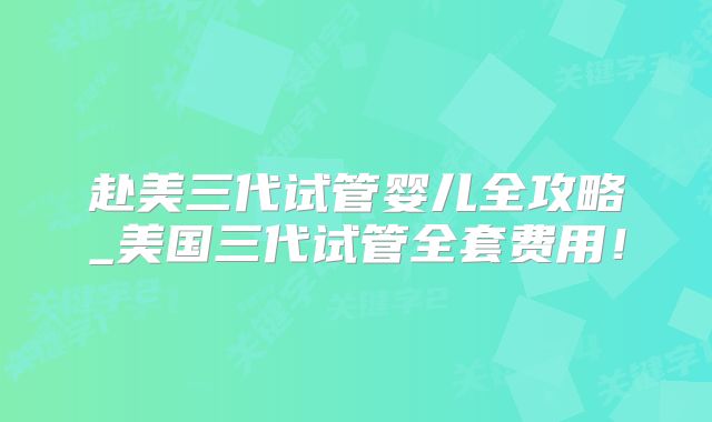 赴美三代试管婴儿全攻略_美国三代试管全套费用！